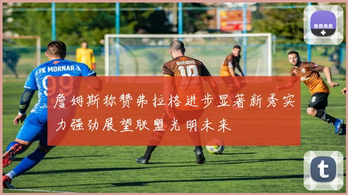詹姆斯称赞弗拉格进步显著新秀实力强劲展望联盟光明未来