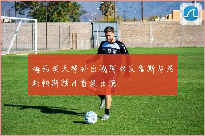 梅西明天替补出战阿尔瓦雷斯与尼科帕斯预计首发出场