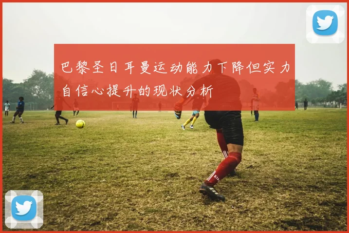 巴黎圣日耳曼运动能力下降但实力自信心提升的现状分析
