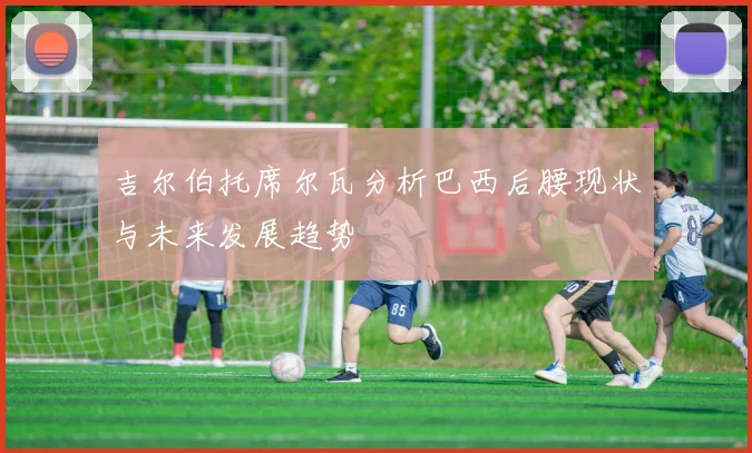 吉尔伯托席尔瓦分析巴西后腰现状与未来发展趋势