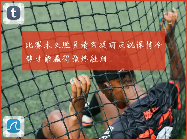 比赛未决胜负请勿提前庆祝保持冷静才能赢得最终胜利