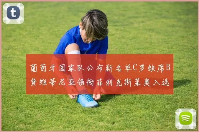 葡萄牙国家队公布新名单C罗缺席B费维蒂尼亚领衔菲利克斯莱奥入选