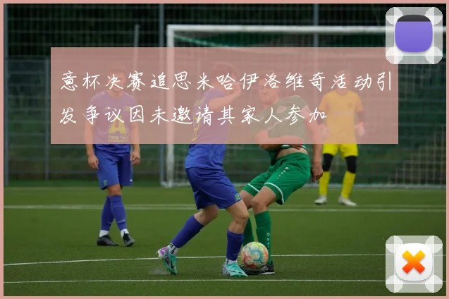 意杯决赛追思米哈伊洛维奇活动引发争议因未邀请其家人参加