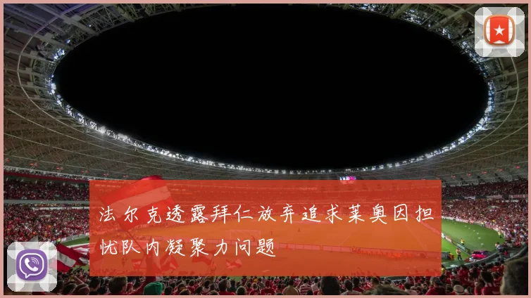 法尔克透露拜仁放弃追求莱奥因担忧队内凝聚力问题