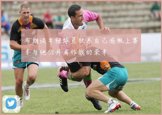 布朗谈年轻球员联系自己感慨上赛季与他们并肩作战的荣幸