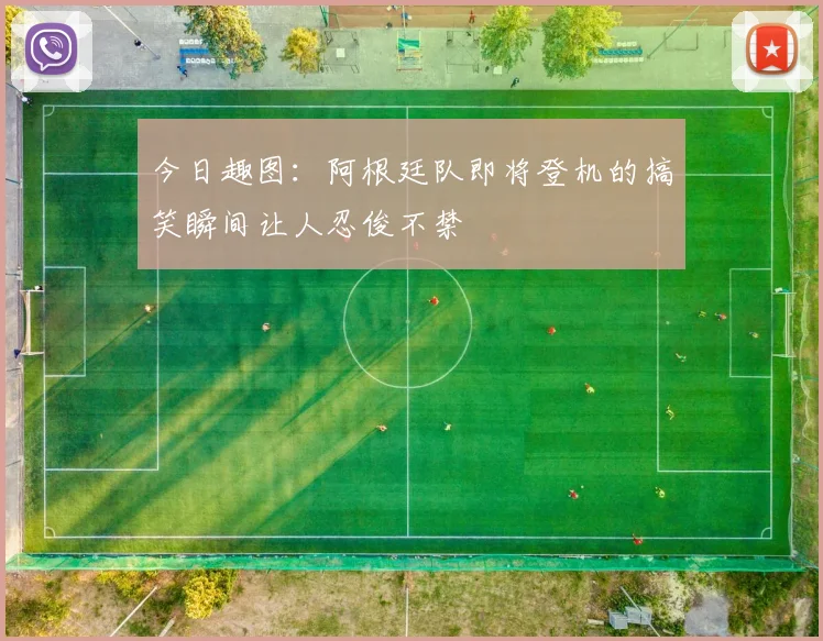 今日趣图：阿根廷队即将登机的搞笑瞬间让人忍俊不禁