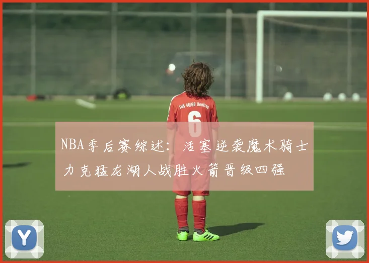 NBA季后赛综述：活塞逆袭魔术骑士力克猛龙湖人战胜火箭晋级四强
