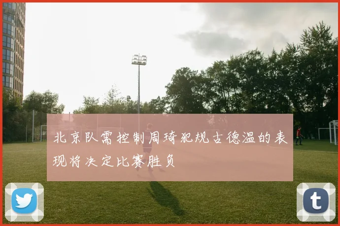 北京队需控制周琦犯规古德温的表现将决定比赛胜负