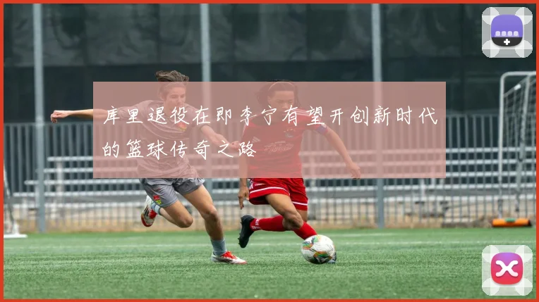 库里退役在即李宁有望开创新时代的篮球传奇之路