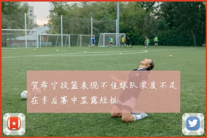 贺希宁投篮表现不佳球队深度不足在季后赛中显露短板