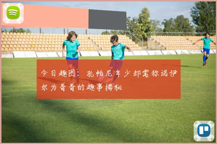 今日趣图：孔帕尼年少却需称诺伊尔为哥哥的趣事揭秘
