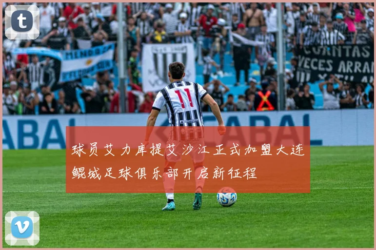 球员艾力库提艾沙江正式加盟大连鲲城足球俱乐部开启新征程