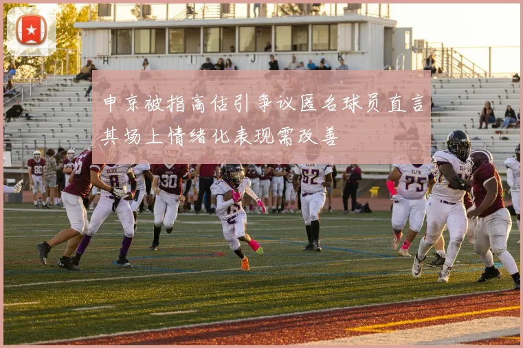 申京被指高估引争议匿名球员直言其场上情绪化表现需改善