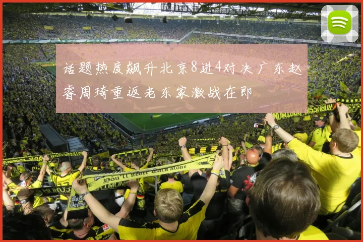 话题热度飙升北京8进4对决广东赵睿周琦重返老东家激战在即
